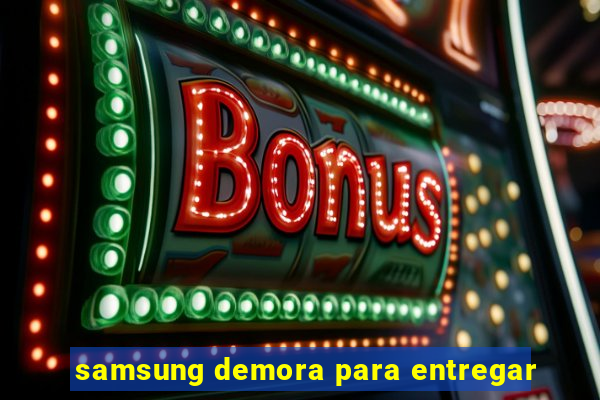 samsung demora para entregar